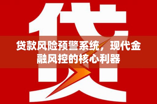 二仑贷款风险预警系统，现代金融风控的核心利器