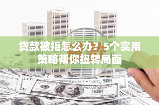 二仑贷款被拒怎么办？5个实用策略帮你扭转局面