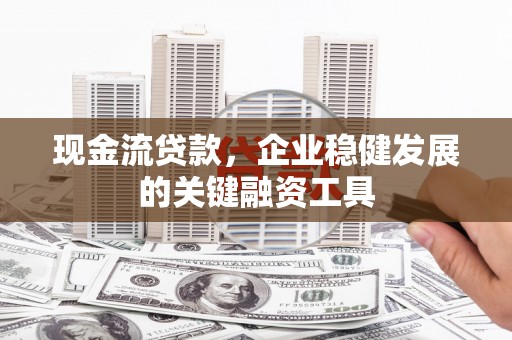 二仑现金流贷款，企业稳健发展的关键融资工具