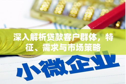 二仑深入解析贷款客户群体，特征、需求与市场策略
