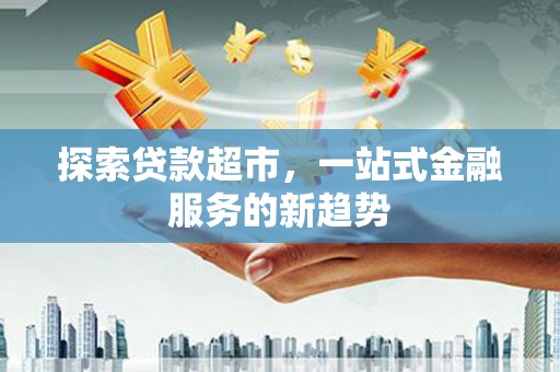 二仑探索贷款超市，一站式金融服务的新趋势