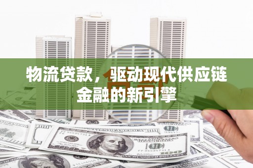 二仑物流贷款，驱动现代供应链金融的新引擎