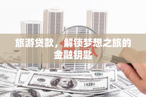 二仑旅游贷款，解锁梦想之旅的金融钥匙