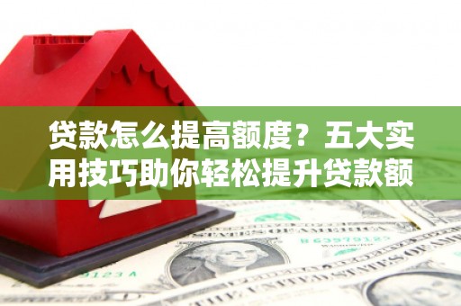 二仑贷款怎么提高额度？五大实用技巧助你轻松提升贷款额度