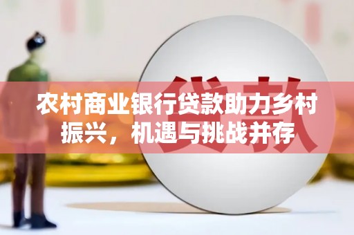 二仑农村商业银行贷款助力乡村振兴，机遇与挑战并存