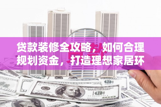 二仑贷款装修全攻略，如何合理规划资金，打造理想家居环境