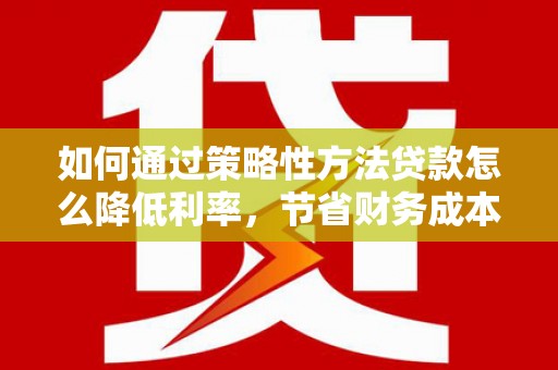 二仑如何通过策略性方法贷款怎么降低利率，节省财务成本