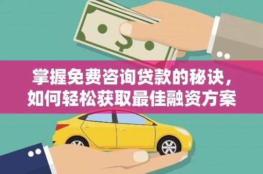 二仑掌握免费咨询贷款的秘诀，如何轻松获取最佳融资方案
