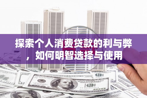 二仑探索个人消费贷款的利与弊，如何明智选择与使用