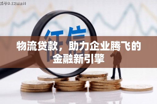 二仑物流贷款，助力企业腾飞的金融新引擎