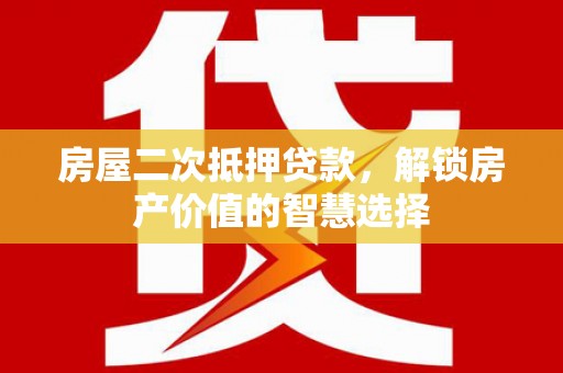 二仑房屋二次抵押贷款，解锁房产价值的智慧选择