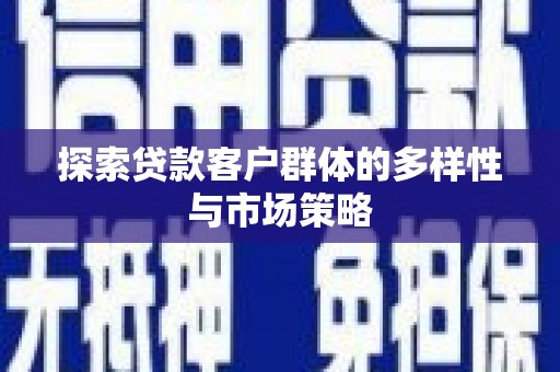 二仑探索贷款客户群体的多样性与市场策略