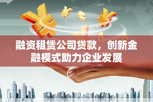 二仑融资租赁公司贷款，创新金融模式助力企业发展