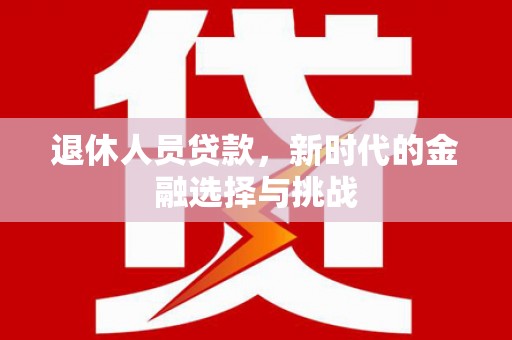 二仑退休人员贷款，新时代的金融选择与挑战