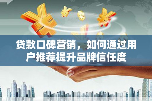 二仑贷款口碑营销，如何通过用户推荐提升品牌信任度