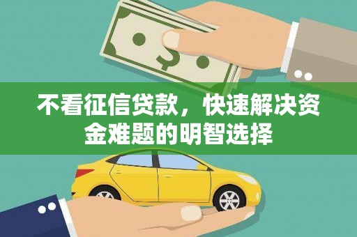 二仑不看征信贷款，快速解决资金难题的明智选择