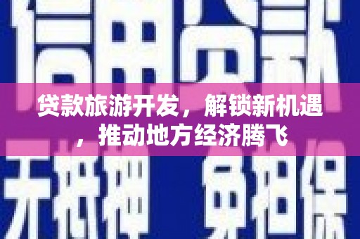 二仑贷款旅游开发，解锁新机遇，推动地方经济腾飞
