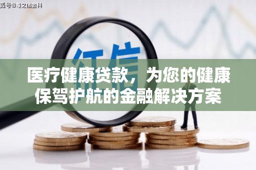 二仑医疗健康贷款，为您的健康保驾护航的金融解决方案