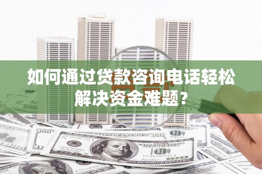 二仑如何通过贷款咨询电话轻松解决资金难题？