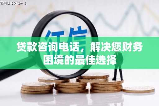 二仑贷款咨询电话，解决您财务困境的最佳选择
