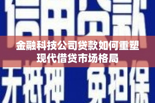 二仑金融科技公司贷款如何重塑现代借贷市场格局