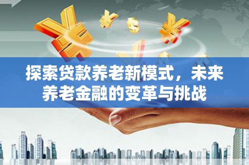二仑探索贷款养老新模式，未来养老金融的变革与挑战