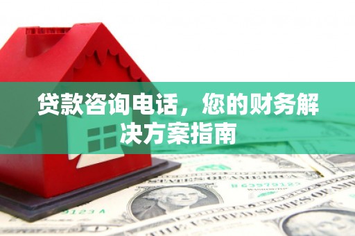 二仑贷款咨询电话，您的财务解决方案指南