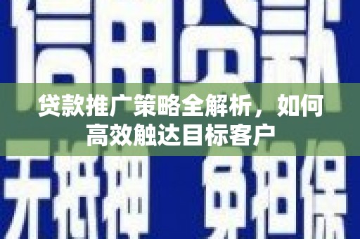 二仑贷款推广策略全解析，如何高效触达目标客户