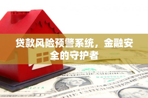 二仑贷款风险预警系统，金融安全的守护者