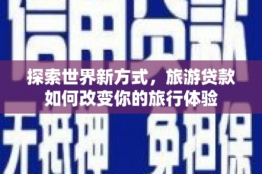 二仑探索世界新方式，旅游贷款如何改变你的旅行体验