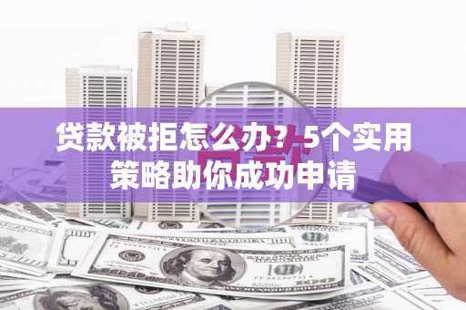 二仑贷款被拒怎么办？5个实用策略助你成功申请