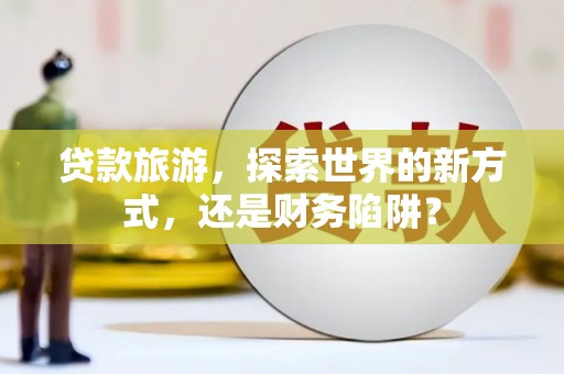 二仑贷款旅游，探索世界的新方式，还是财务陷阱？