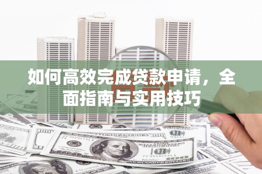 二仑如何高效完成贷款申请，全面指南与实用技巧