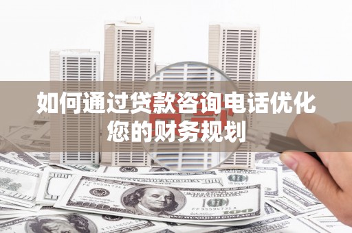 二仑如何通过贷款咨询电话优化您的财务规划