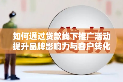 二仑如何通过贷款线下推广活动提升品牌影响力与客户转化率