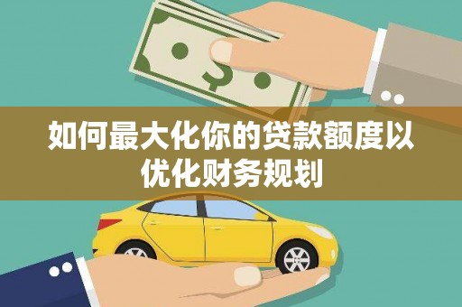 二仑如何最大化你的贷款额度以优化财务规划