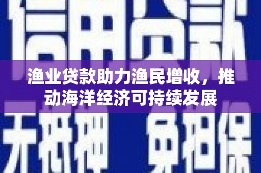 二仑渔业贷款助力渔民增收，推动海洋经济可持续发展