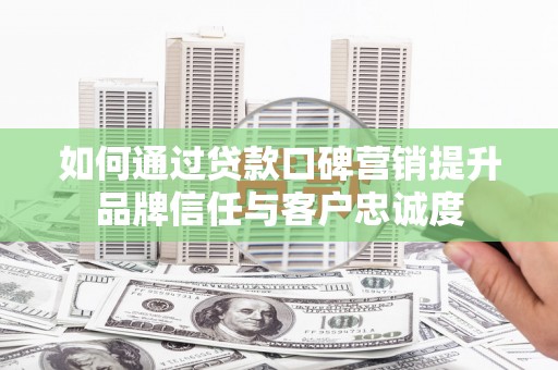 二仑如何通过贷款口碑营销提升品牌信任与客户忠诚度