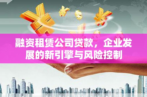 二仑融资租赁公司贷款，企业发展的新引擎与风险控制