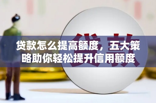 二仑贷款怎么提高额度，五大策略助你轻松提升信用额度