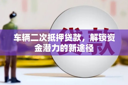 二仑车辆二次抵押贷款，解锁资金潜力的新途径