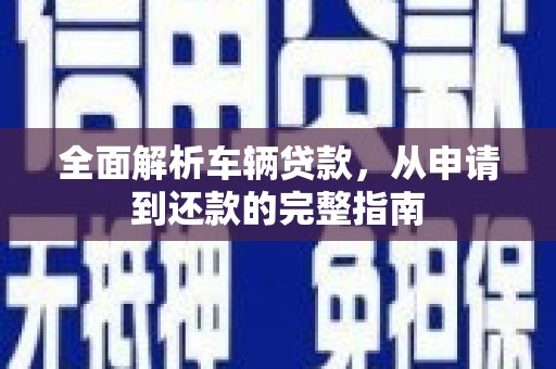 二仑全面解析车辆贷款，从申请到还款的完整指南