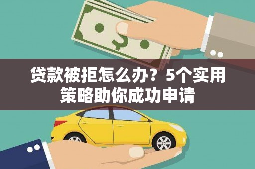二仑贷款被拒怎么办？5个实用策略助你成功申请