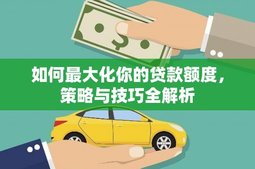 二仑如何最大化你的贷款额度，策略与技巧全解析