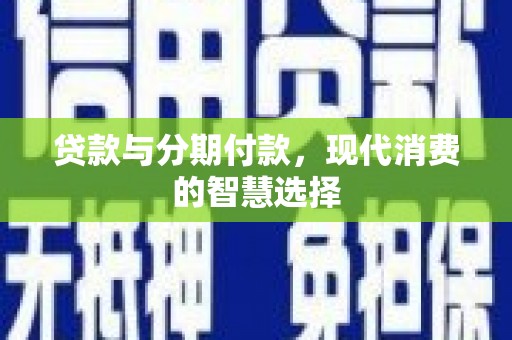 二仑贷款与分期付款，现代消费的智慧选择