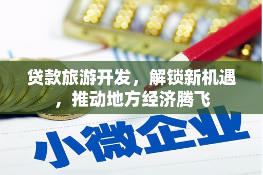 二仑贷款旅游开发，解锁新机遇，推动地方经济腾飞