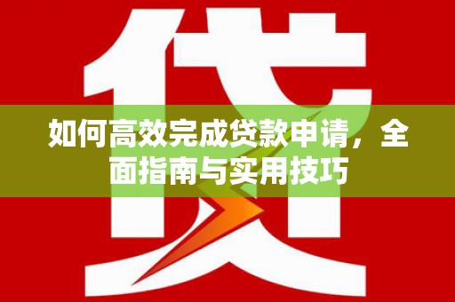 二仑如何高效完成贷款申请，全面指南与实用技巧